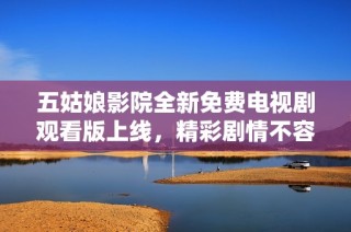 五姑娘影院全新免费电视剧观看版上线，精彩剧情不容错过