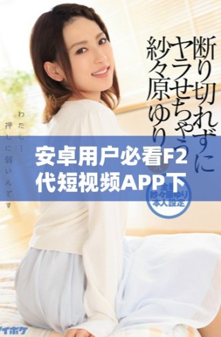 安卓用户必看F2代短视频APP下载安装和直播教程指南