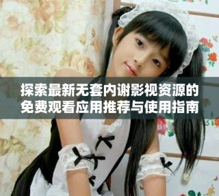 探索最新无套内谢影视资源的免费观看应用推荐与使用指南