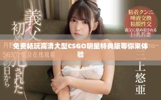 免费畅玩高清大型CSGO明星特典版等你来体验