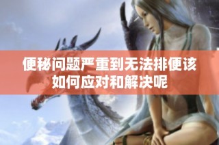便秘问题严重到无法排便该如何应对和解决呢