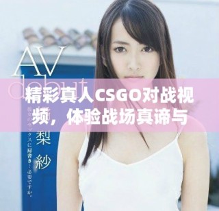 精彩真人CSGO对战视频，体验战场真谛与团队合作精神