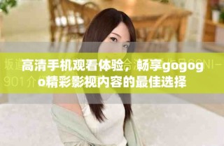 高清手机观看体验，畅享gogogo精彩影视内容的最佳选择