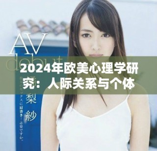 2024年欧美心理学研究：人际关系与个体行为的新探索