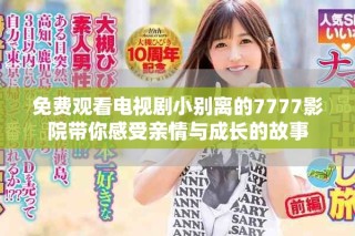 免费观看电视剧小别离的7777影院带你感受亲情与成长的故事