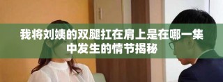 我将刘姨的双腿扛在肩上是在哪一集中发生的情节揭秘