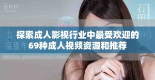 探索成人影视行业中最受欢迎的69种成人视频资源和推荐