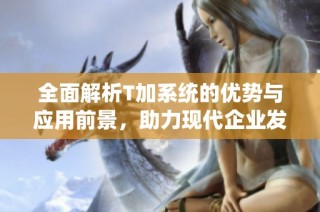 全面解析T加系统的优势与应用前景，助力现代企业发展新模式