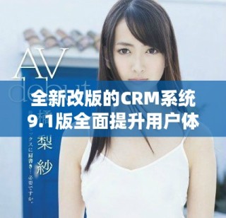 全新改版的CRM系统9.1版全面提升用户体验和管理效率