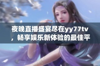 夜晚直播盛宴尽在yy77tv，畅享娱乐新体验的最佳平台