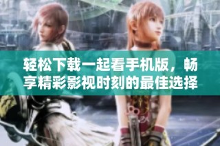 轻松下载一起看手机版，畅享精彩影视时刻的最佳选择
