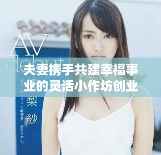 夫妻携手共建幸福事业的灵活小作坊创业之路