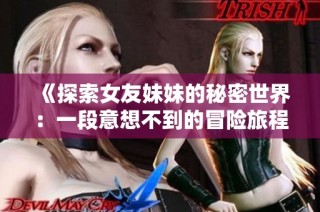 《探索女友妹妹的秘密世界：一段意想不到的冒险旅程》