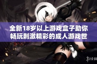 全新18岁以上游戏盒子助你畅玩刺激精彩的成人游戏世界