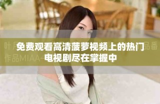 免费观看高清菠萝视频上的热门电视剧尽在掌握中