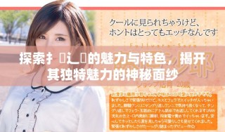 探索扌喿辶畐的魅力与特色，揭开其独特魅力的神秘面纱
