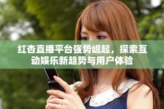 红杏直播平台强势崛起，探索互动娱乐新趋势与用户体验