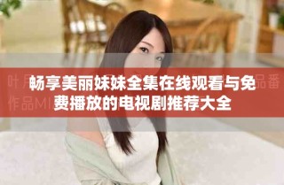 畅享美丽妹妹全集在线观看与免费播放的电视剧推荐大全
