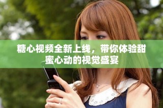糖心视频全新上线，带你体验甜蜜心动的视觉盛宴