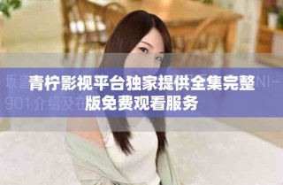 青柠影视平台独家提供全集完整版免费观看服务