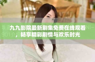 九九影院最新剧集免费在线观看，畅享精彩剧情与欢乐时光