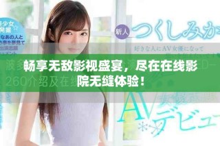 畅享无敌影视盛宴，尽在在线影院无缝体验！
