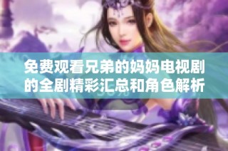 免费观看兄弟的妈妈电视剧的全剧精彩汇总和角色解析