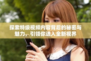 探索特级视频内容背后的秘密与魅力，引领你进入全新视界