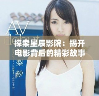 探索星辰影院：揭开电影背后的精彩故事与独特魅力