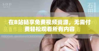 在B站畅享免费视频资源，无需付费轻松观看所有内容