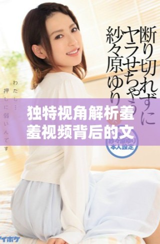 独特视角解析羞羞视频背后的文化与社会现象