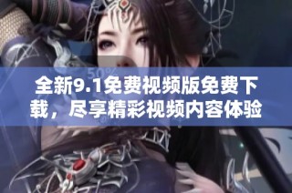 全新9.1免费视频版免费下载，尽享精彩视频内容体验！