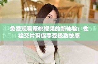免费观看蜜桃视频的新体验：性猛交片带你享受极致快感