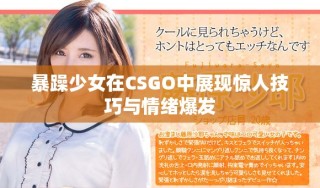暴躁少女在CSGO中展现惊人技巧与情绪爆发