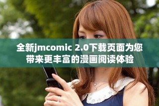 全新jmcomic 2.0下载页面为您带来更丰富的漫画阅读体验