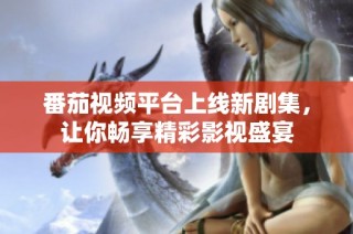 番茄视频平台上线新剧集，让你畅享精彩影视盛宴