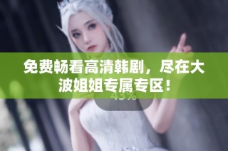 免费畅看高清韩剧，尽在大波姐姐专属专区！