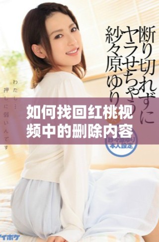 如何找回红桃视频中的删除内容和历史记录的详细指南