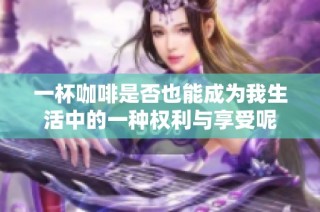 一杯咖啡是否也能成为我生活中的一种权利与享受呢