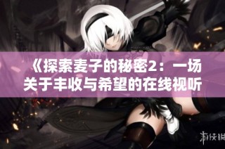 《探索麦子的秘密2：一场关于丰收与希望的在线视听之旅》