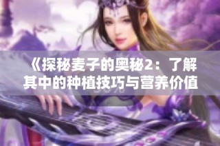 《探秘麦子的奥秘2：了解其中的种植技巧与营养价值》