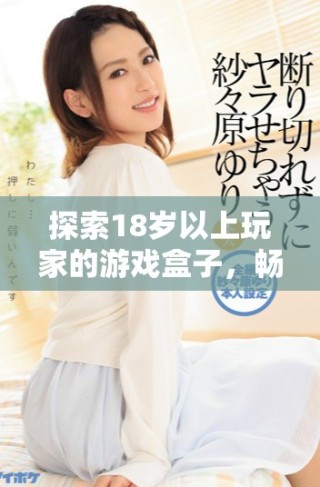 探索18岁以上玩家的游戏盒子，畅享无尽乐趣与精彩体验