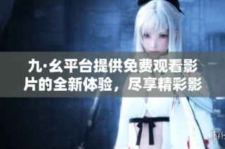 九·幺平台提供免费观看影片的全新体验，尽享精彩影视内容