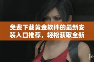 免费下载黄金软件的最新安装入口推荐，轻松获取全新功能体验