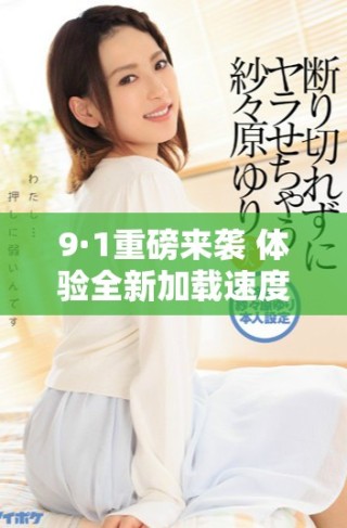 9·1重磅来袭 体验全新加载速度与极致乐趣的完美结合