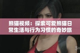 熊猫视频：探索可爱熊猫日常生活与行为习惯的奇妙旅程