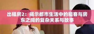 出租房2：揭示都市生活中的租客与房东之间的复杂关系与故事