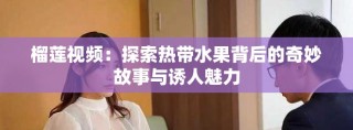 榴莲视频：探索热带水果背后的奇妙故事与诱人魅力