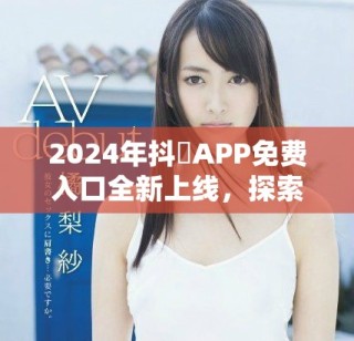 2024年抖抈APP免费入口全新上线，探索更多精彩内容
