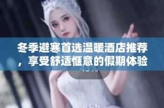 冬季避寒首选温暖酒店推荐，享受舒适惬意的假期体验